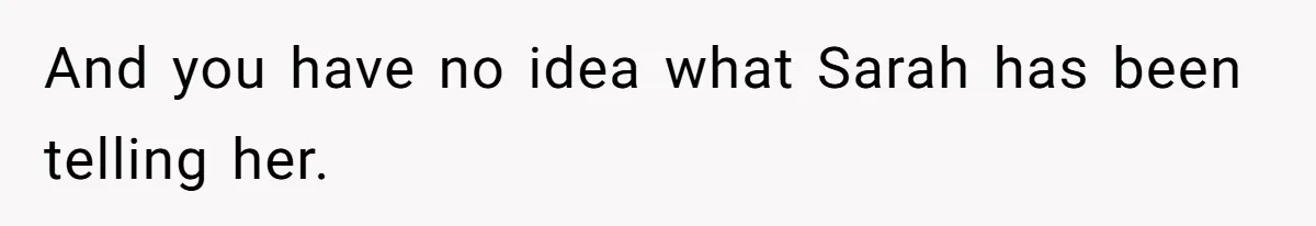 And you have no idea what Sarah has been telling her.
