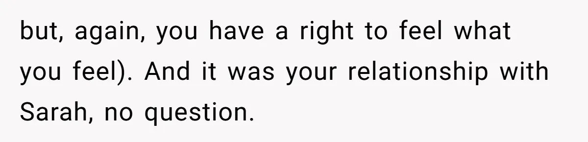but, again, you have a right to feel what you feel). And it was your relationship with Sarah, no question.