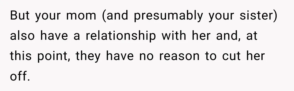 But your mom (and presumably your sister) also have a relationship with her and, at this point, they have no reason to cut her off.