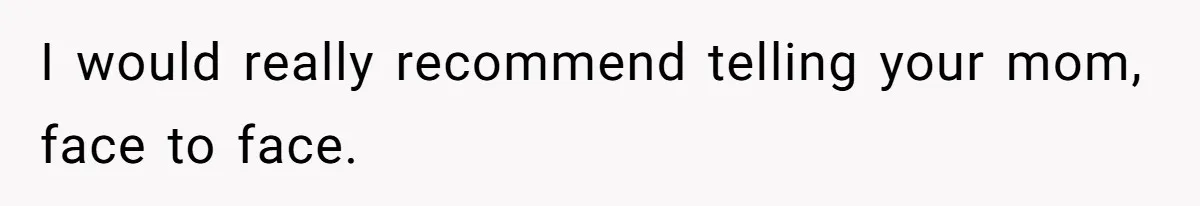 I would really recommend telling your mom, face to face.