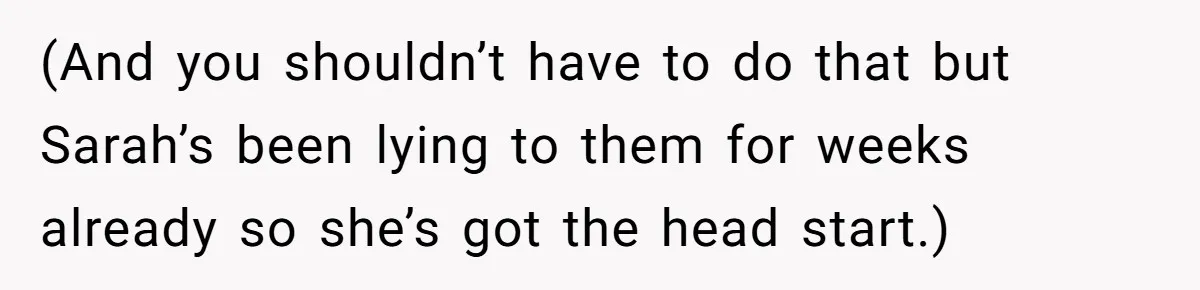 (And you shouldn’t have to do that but Sarah’s been lying to them for weeks already so she’s got the head start.)