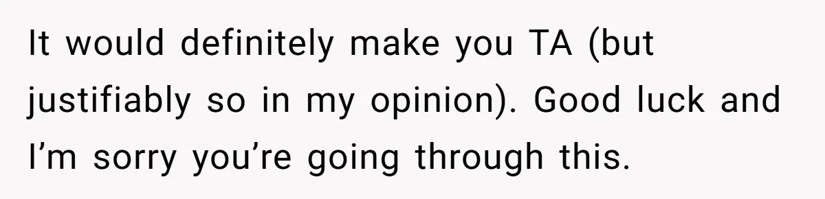 It would definitely make you TA (but justifiably so in my opinion). Good luck and I’m sorry you’re going through this.