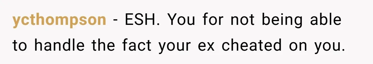 ycthompson − ESH. You for not being able to handle the fact your ex cheated on you.