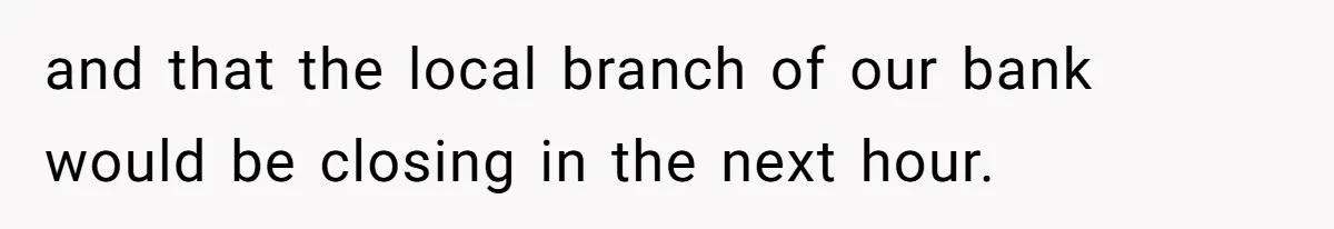 and that the local branch of our bank would be closing in the next hour.
