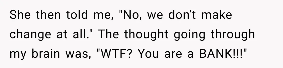 She then told me, "No, we don't make change at all." The thought going through my brain was, "WTF? You are a BANK!!!"