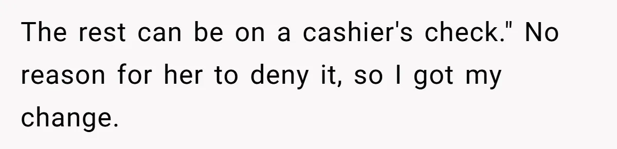 The rest can be on a cashier's check." No reason for her to deny it, so I got my change.