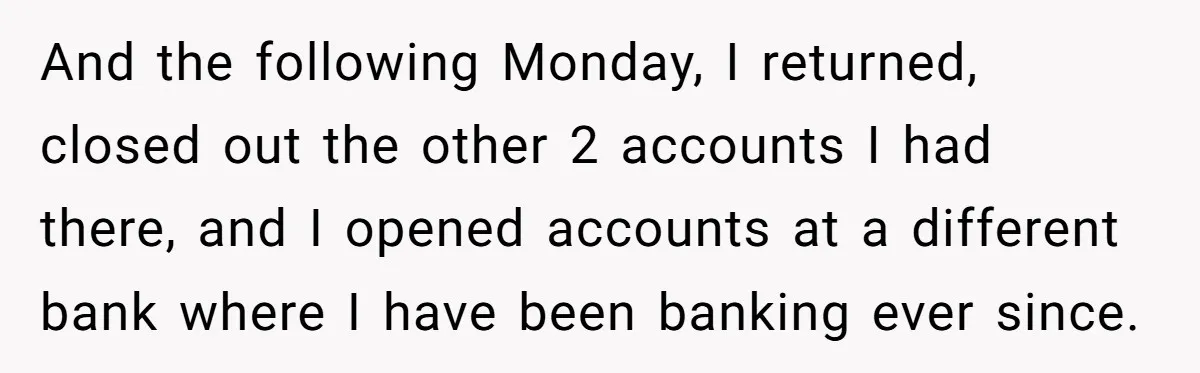 And the following Monday, I returned, closed out the other 2 accounts I had there, and I opened accounts at a different bank where I have been banking ever since.