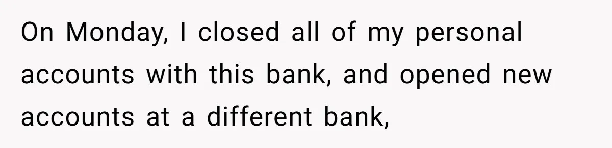 On Monday, I closed all of my personal accounts with this bank, and opened new accounts at a different bank,