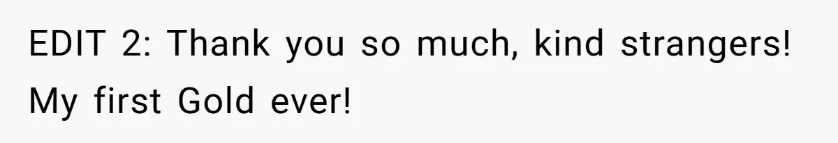 EDIT 2: Thank you so much, kind strangers! My first Gold ever!