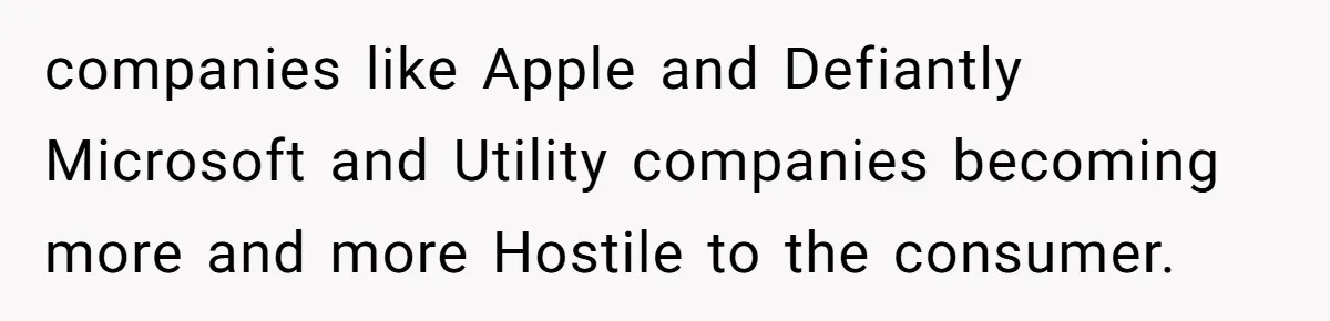 companies like Apple and Defiantly Microsoft and Utility companies becoming more and more Hostile to the consumer.