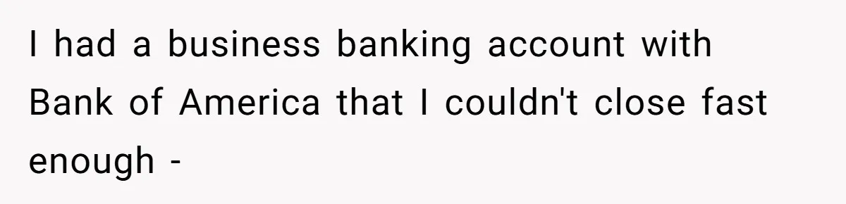 I had a business banking account with Bank of America that I couldn't close fast enough -