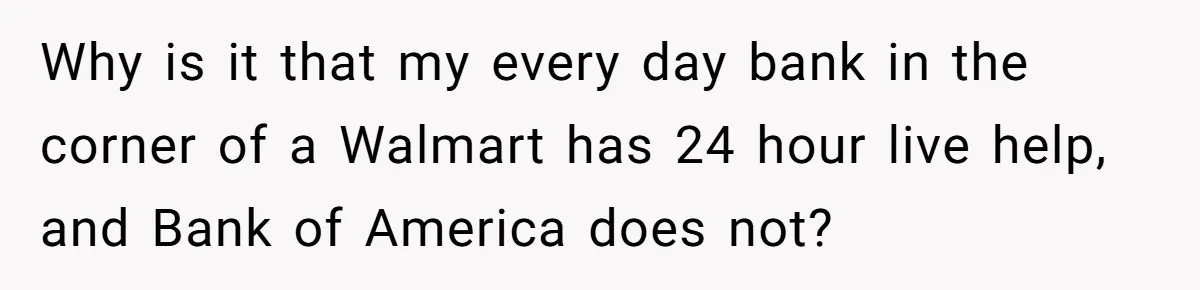 Why is it that my every day bank in the corner of a Walmart has 24 hour live help, and Bank of America does not?