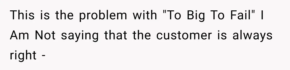 This is the problem with "To Big To Fail" I Am Not saying that the customer is always right -