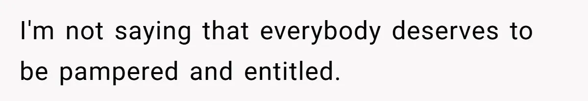 I'm not saying that everybody deserves to be pampered and entitled.