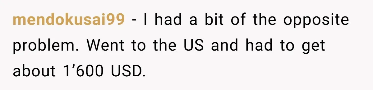 mendokusai99 − I had a bit of the opposite problem. Went to the US and had to get about 1’600 USD.
