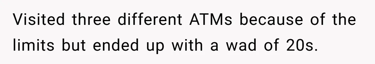 Visited three different ATMs because of the limits but ended up with a wad of 20s.