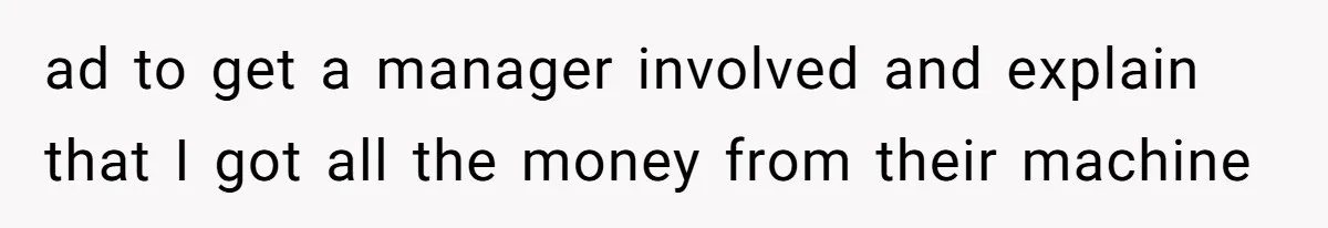 ad to get a manager involved and explain that I got all the money from their machine