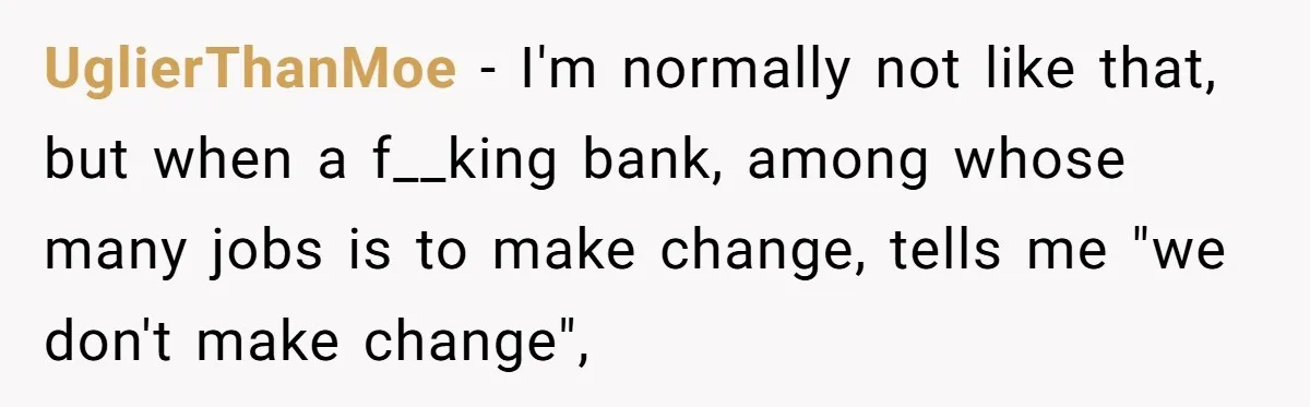 UglierThanMoe − I'm normally not like that, but when a f__king bank, among whose many jobs is to make change, tells me "we don't make change",