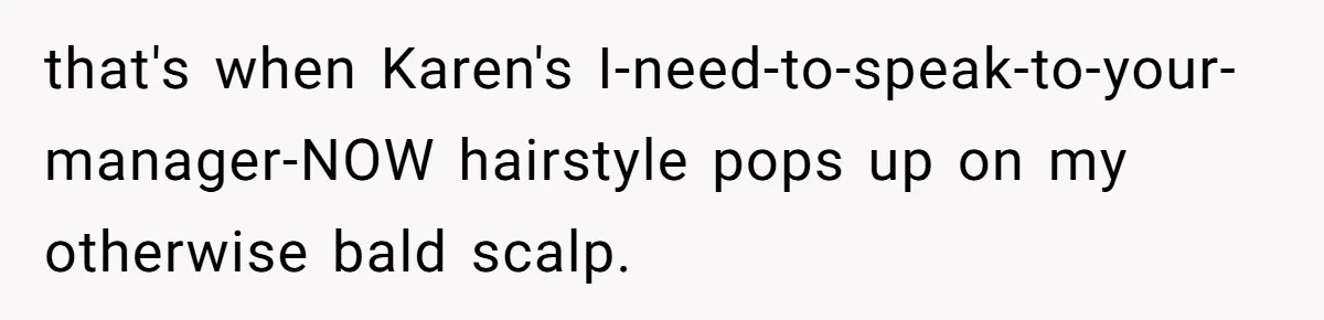 that's when Karen's I-need-to-speak-to-your-manager-NOW hairstyle pops up on my otherwise bald scalp.