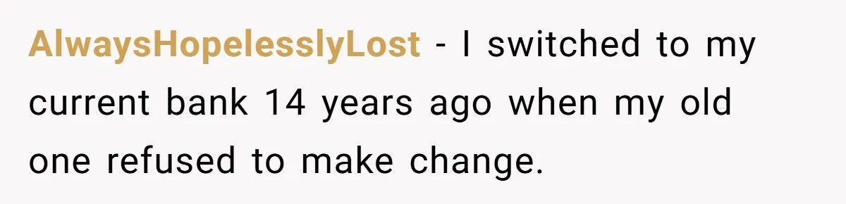 AlwaysHopelesslyLost − I switched to my current bank 14 years ago when my old one refused to make change.