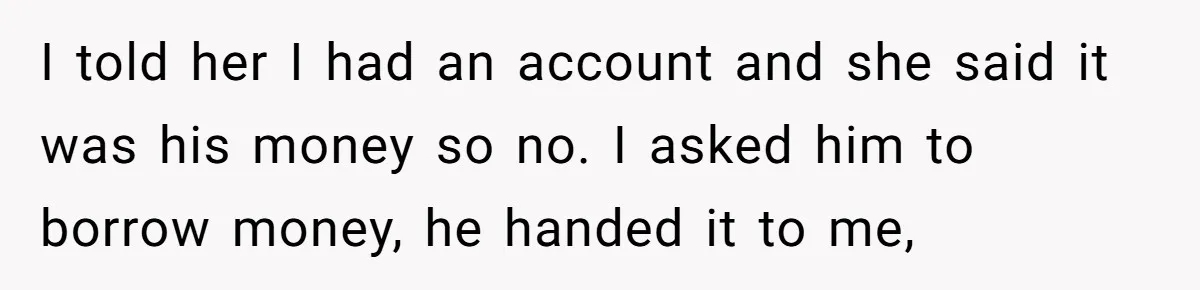 I told her I had an account and she said it was his money so no. I asked him to borrow money, he handed it to me,