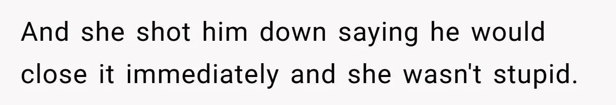 And she shot him down saying he would close it immediately and she wasn't stupid.