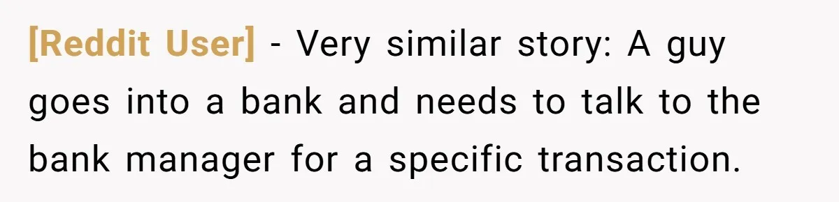 [Reddit User] − Very similar story: A guy goes into a bank and needs to talk to the bank manager for a specific transaction.