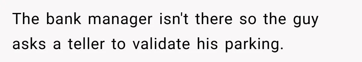 The bank manager isn't there so the guy asks a teller to validate his parking.