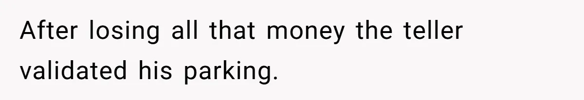 After losing all that money the teller validated his parking.