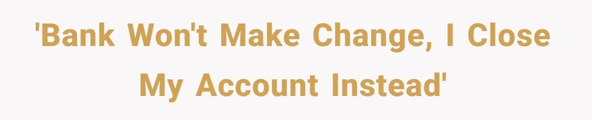 'Bank won't make change, I close my account instead'