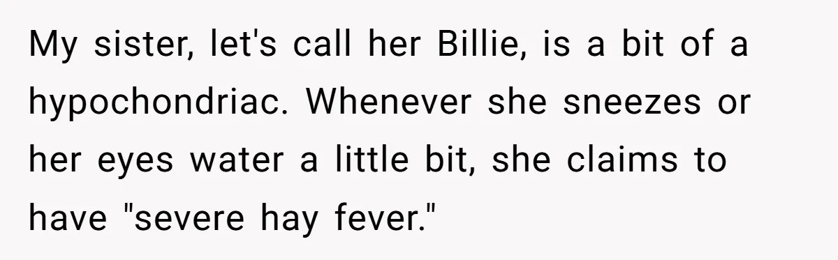 My sister, let's call her Billie, is a bit of a hypochondriac. Whenever she sneezes or her eyes water a little bit, she claims to have "severe hay fever."