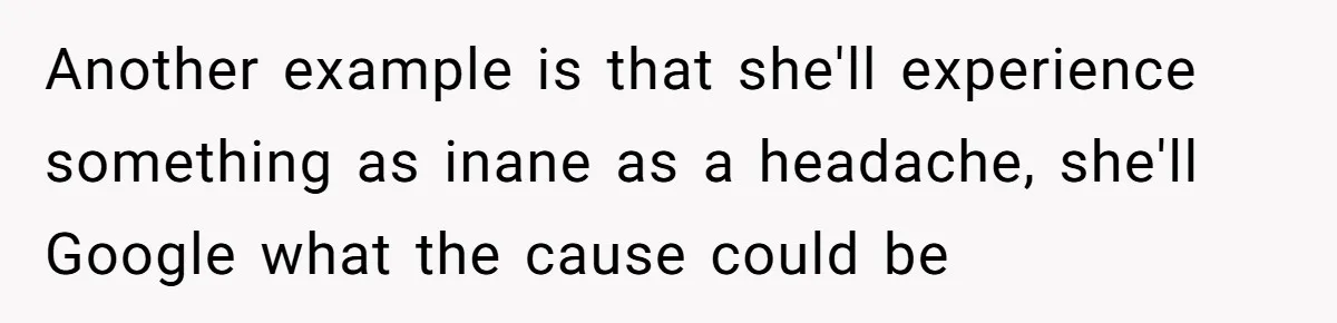 Another example is that she'll experience something as inane as a headache, she'll Google what the cause could be