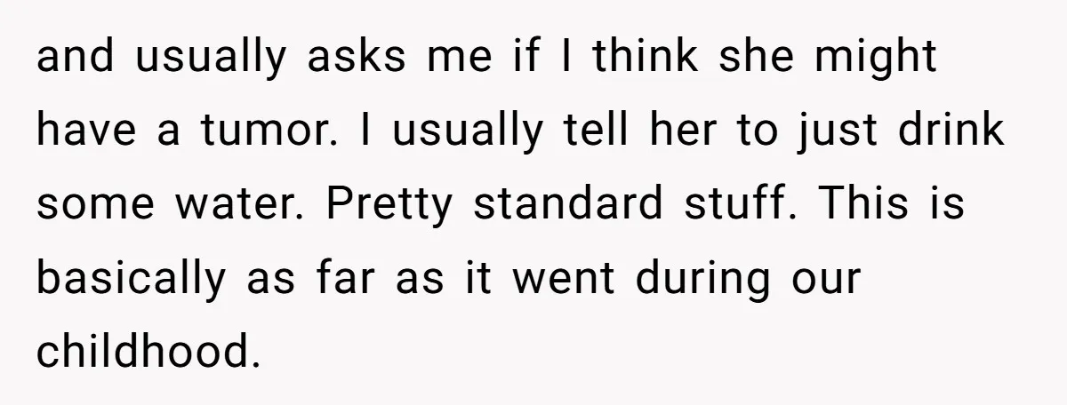 and usually asks me if I think she might have a tumor. I usually tell her to just drink some water. Pretty standard stuff. This is basically as far as...