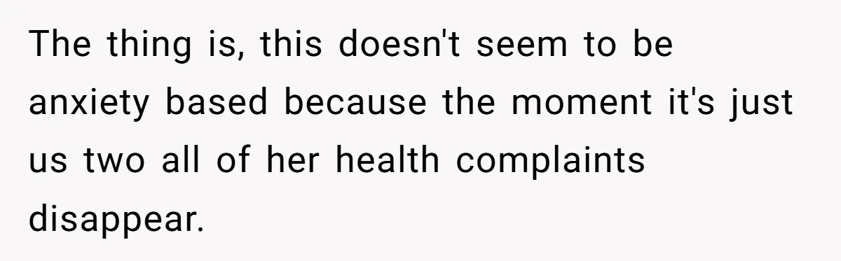The thing is, this doesn't seem to be anxiety based because the moment it's just us two all of her health complaints disappear.