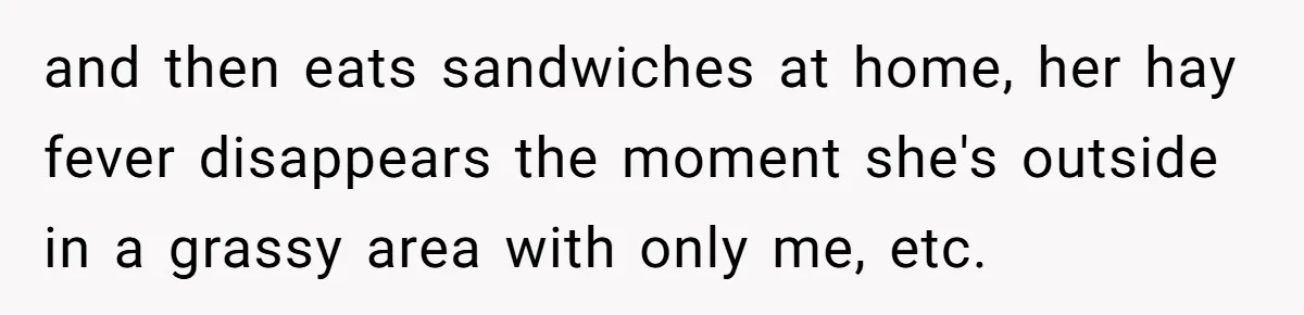 and then eats sandwiches at home, her hay fever disappears the moment she's outside in a grassy area with only me, etc.