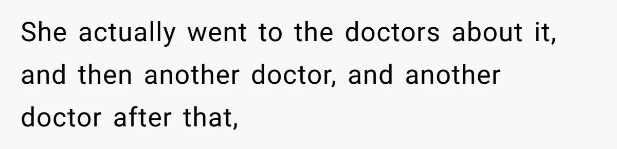 She actually went to the doctors about it, and then another doctor, and another doctor after that,