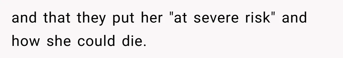 and that they put her "at severe risk" and how she could die.