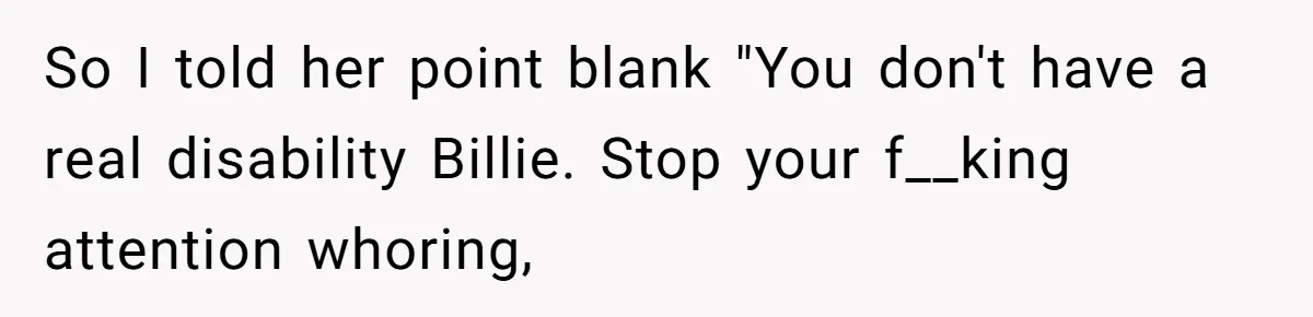 So I told her point blank "You don't have a real disability Billie. Stop your f__king attention whoring,