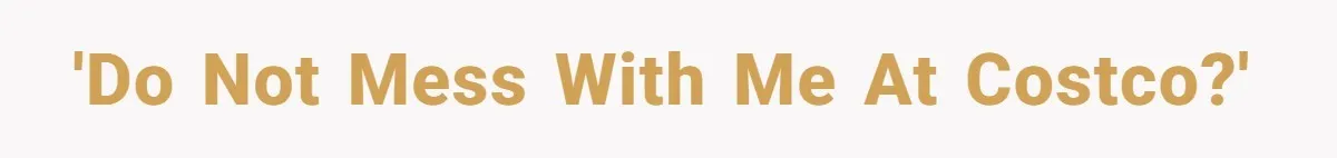 'Do not mess with me at Costco?'
