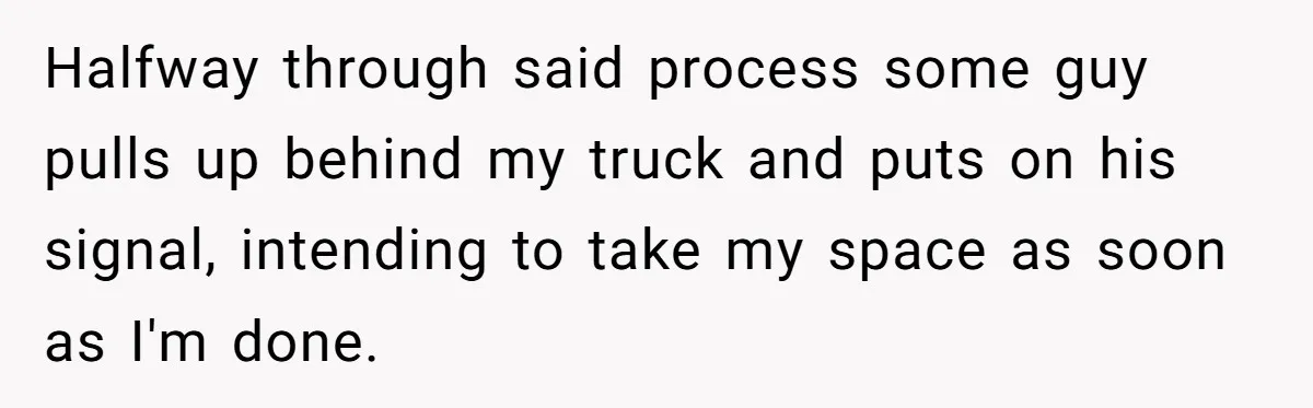 Halfway through said process some guy pulls up behind my truck and puts on his signal, intending to take my space as soon as I'm done.