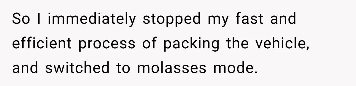 So I immediately stopped my fast and efficient process of packing the vehicle, and switched to molasses mode.