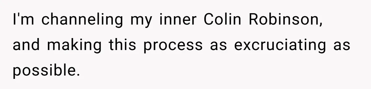 I'm channeling my inner Colin Robinson, and making this process as excruciating as possible.