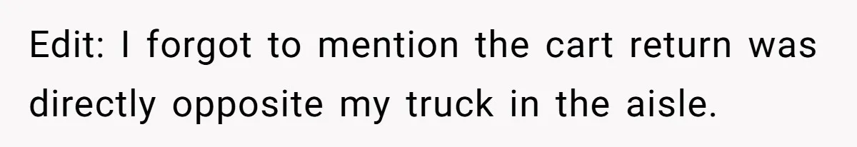 Edit: I forgot to mention the cart return was directly opposite my truck in the aisle.