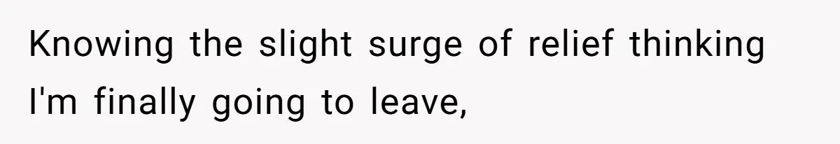 Knowing the slight surge of relief thinking I'm finally going to leave,