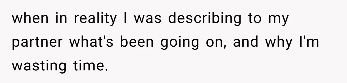 when in reality I was describing to my partner what's been going on, and why I'm wasting time.