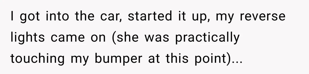 I got into the car, started it up, my reverse lights came on (she was practically touching my bumper at this point)...