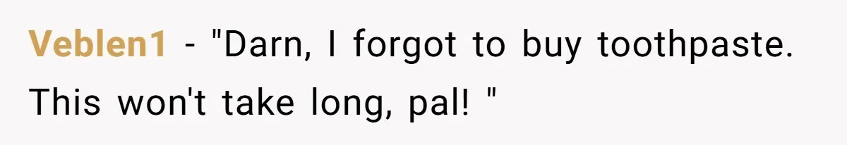 Veblen1 − "Darn, I forgot to buy toothpaste. This won't take long, pal! "