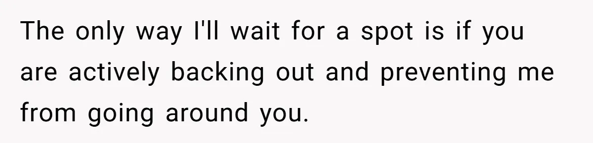 The only way I'll wait for a spot is if you are actively backing out and preventing me from going around you.