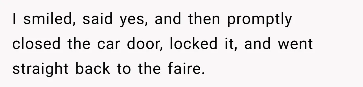 I smiled, said yes, and then promptly closed the car door, locked it, and went straight back to the faire.