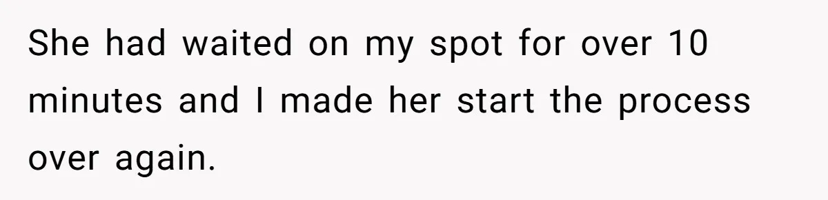 She had waited on my spot for over 10 minutes and I made her start the process over again.